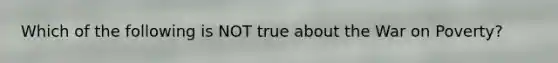 Which of the following is NOT true about the War on Poverty?