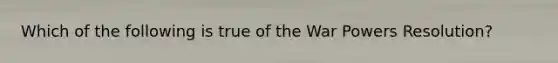 Which of the following is true of the War Powers Resolution?