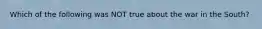 Which of the following was NOT true about the war in the South?