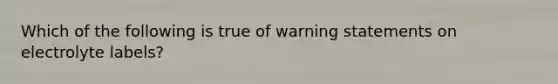 Which of the following is true of warning statements on electrolyte labels?