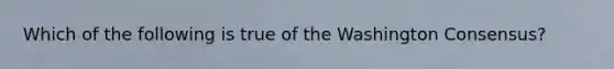 Which of the following is true of the Washington Consensus?