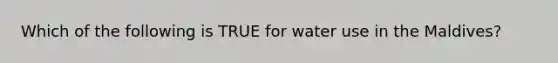 Which of the following is TRUE for water use in the Maldives?