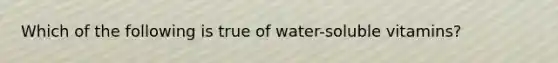 Which of the following is true of water-soluble vitamins?