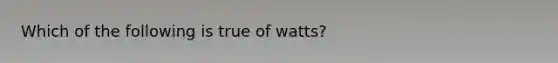 Which of the following is true of watts?