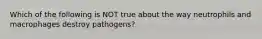 Which of the following is NOT true about the way neutrophils and macrophages destroy pathogens?