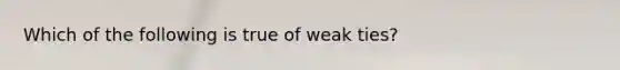 Which of the following is true of weak ties?