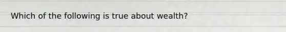 Which of the following is true about wealth?