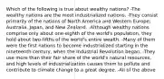 Which of the following is true about wealthy nations? -The wealthy nations are the most industrialized nations. -They consist primarily of the nations of North America and Western Europe; Australia, Japan, and New Zealand. -Although wealthy nations comprise only about one-eighth of the world's population, they hold about two-fifths of the world's entire wealth. -Many of them were the first nations to become industrialized starting in the nineteenth century, when the Industrial Revolution began. -They use more than their fair share of the world's natural resources, and high levels of industrialization causes them to pollute and contribute to climate change to a great degree. -All of the above