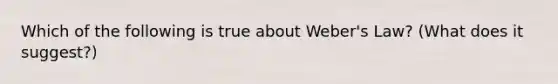 Which of the following is true about Weber's Law? (What does it suggest?)