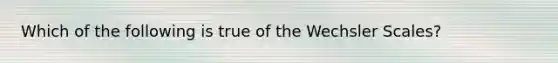 Which of the following is true of the Wechsler Scales?