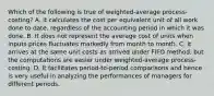 Which of the following is true of​ weighted-average process-costing? A. It calculates the cost per equivalent unit of all work done to​ date, regardless of the accounting period in which it was done. B. It does not represent the average cost of units when inputs prices fluctuates markedly from month to month. C. It arrives at the same unit costs as arrived under FIFO​ method, but the computations are easier under​ weighted-average process-costing. D. It facilitates​ period-to-period comparisons and hence is very useful in analyzing the performances of managers for different periods.