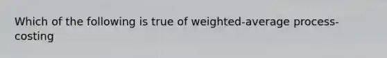 Which of the following is true of weighted-average process-costing