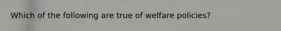 Which of the following are true of welfare policies?