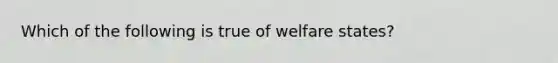 Which of the following is true of welfare states?