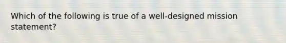 Which of the following is true of a​ well-designed mission​ statement?