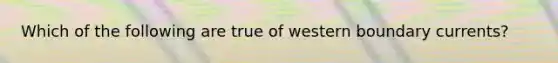 Which of the following are true of western boundary currents?