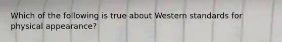 Which of the following is true about Western standards for physical appearance?