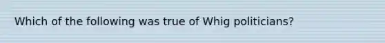 Which of the following was true of Whig politicians?