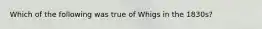 Which of the following was true of Whigs in the 1830s?