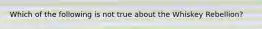 Which of the following is not true about the Whiskey Rebellion?