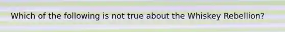 Which of the following is not true about the Whiskey Rebellion?