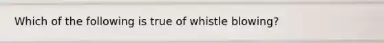 Which of the following is true of whistle blowing?