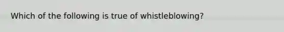 Which of the following is true of whistleblowing?