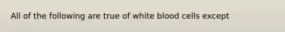 All of the following are true of white blood cells except