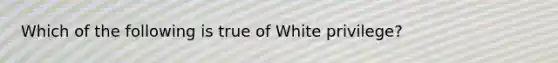 Which of the following is true of White privilege?