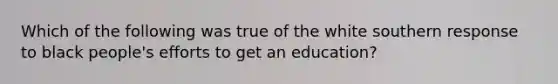 Which of the following was true of the white southern response to black​ people's efforts to get an​ education?