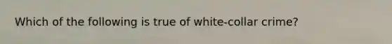 Which of the following is true of white-collar crime?