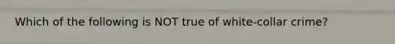 Which of the following is NOT true of white-collar crime?