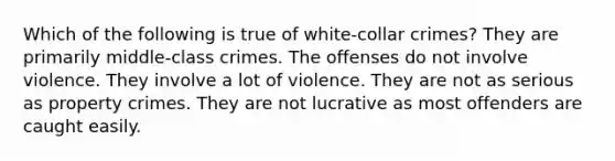 Which of the following is true of white-collar crimes? They are primarily middle-class crimes. The offenses do not involve violence. They involve a lot of violence. They are not as serious as property crimes. They are not lucrative as most offenders are caught easily.