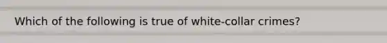 Which of the following is true of white-collar crimes?