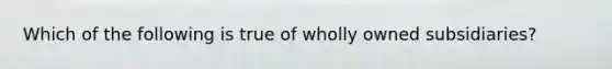 Which of the following is true of wholly owned subsidiaries?