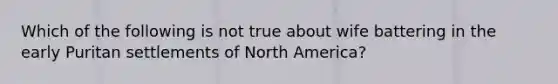 Which of the following is not true about wife battering in the early Puritan settlements of North America?