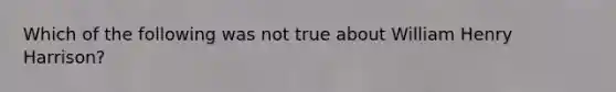 Which of the following was not true about William Henry Harrison?