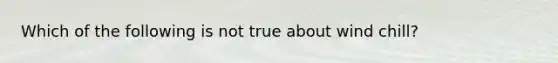 Which of the following is not true about wind chill?