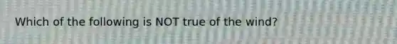 Which of the following is NOT true of the wind?