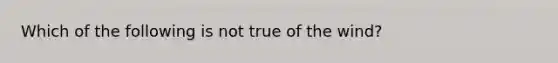 Which of the following is not true of the wind?