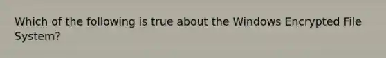 Which of the following is true about the Windows Encrypted File System?