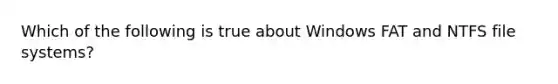 Which of the following is true about Windows FAT and NTFS file systems?