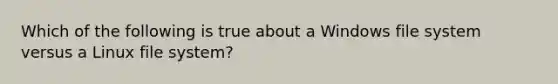 Which of the following is true about a Windows file system versus a Linux file system?