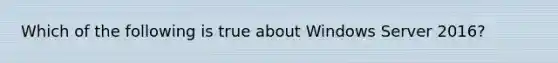 Which of the following is true about Windows Server 2016?