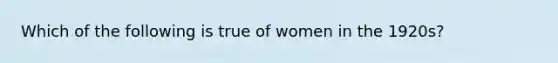 Which of the following is true of women in the 1920s?