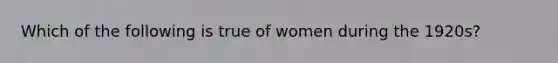 Which of the following is true of women during the 1920s?