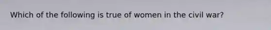 Which of the following is true of women in the civil war?