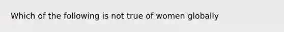 Which of the following is not true of women globally