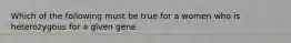 Which of the following must be true for a women who is heterozygous for a given gene