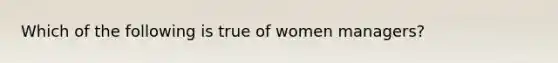 Which of the following is true of women managers?​